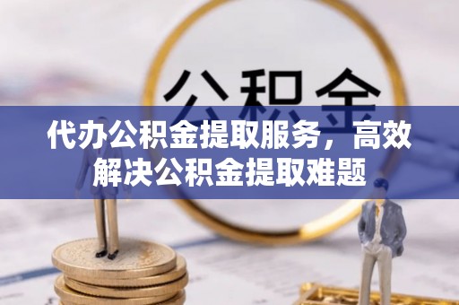 黟县代办公积金提取服务，高效解决公积金提取难题