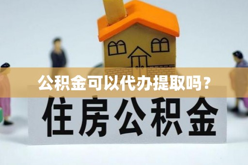 黟县公积金可以代办提取吗？