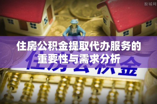 黟县住房公积金提取代办服务的重要性与需求分析