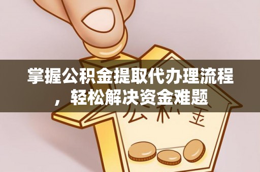 黟县掌握公积金提取代办理流程，轻松解决资金难题