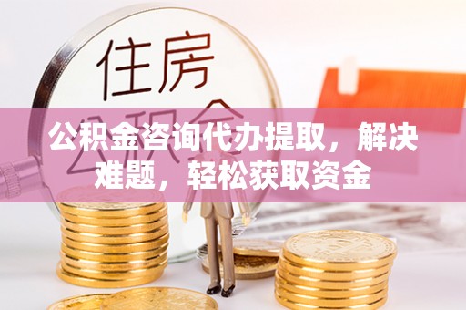 黟县公积金咨询代办提取，解决难题，轻松获取资金