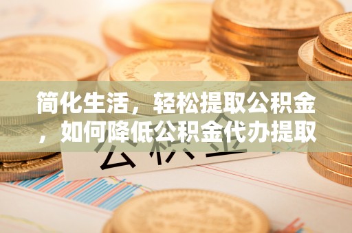 黟县简化生活，轻松提取公积金，如何降低公积金代办提取的费用？