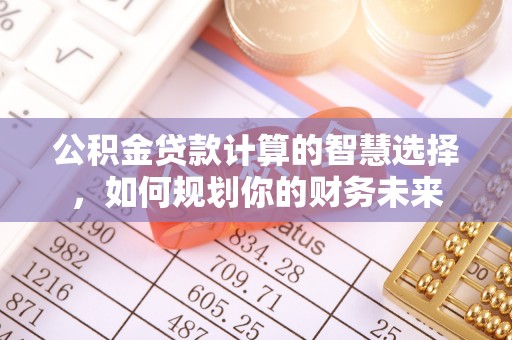 黟县公积金贷款计算的智慧选择，如何规划你的财务未来