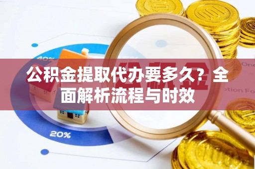 黟县公积金提取代办要多久？全面解析流程与时效