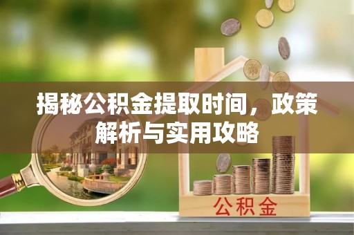 黟县揭秘公积金提取时间，政策解析与实用攻略
