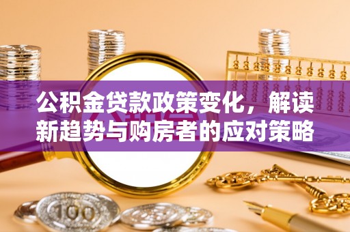 黟县公积金贷款政策变化，解读新趋势与购房者的应对策略