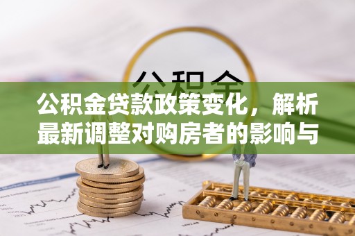 黟县公积金贷款政策变化，解析最新调整对购房者的影响与机遇