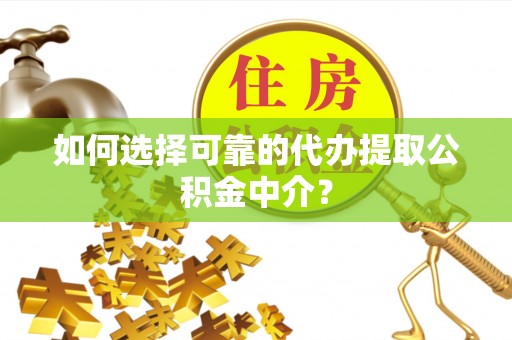 黟县如何选择可靠的代办提取公积金中介？