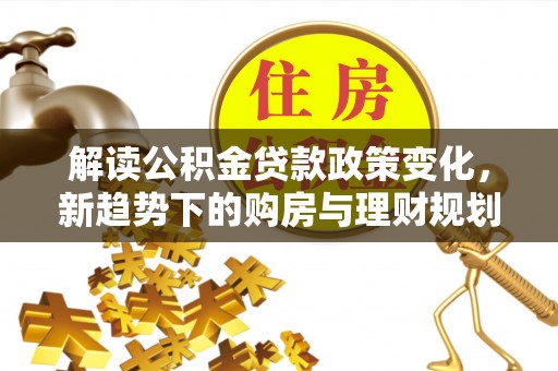黟县解读公积金贷款政策变化，新趋势下的购房与理财规划
