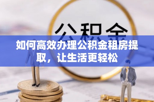 黟县如何高效办理公积金租房提取，让生活更轻松