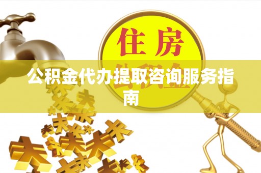 黟县公积金代办提取咨询服务指南