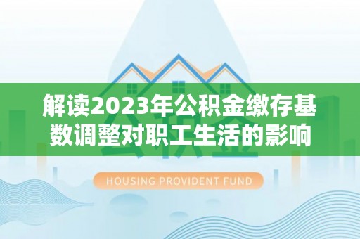 黟县解读2023年公积金缴存基数调整对职工生活的影响