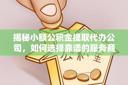 黟县揭秘小额公积金提取代办公司，如何选择靠谱的服务商？