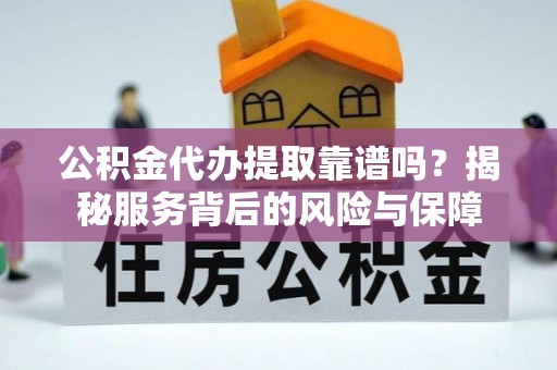 黟县公积金代办提取靠谱吗？揭秘服务背后的风险与保障