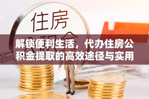 黟县解锁便利生活，代办住房公积金提取的高效途径与实用技巧
