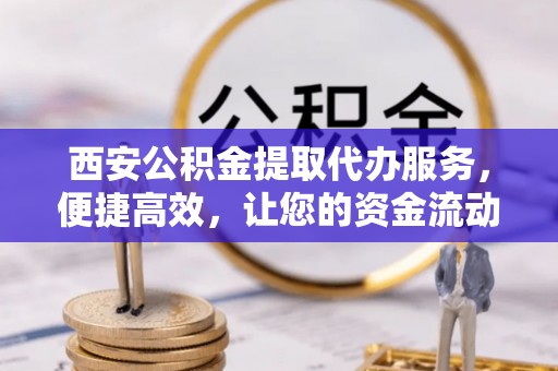 黟县西安公积金提取代办服务，便捷高效，让您的资金流动更灵活