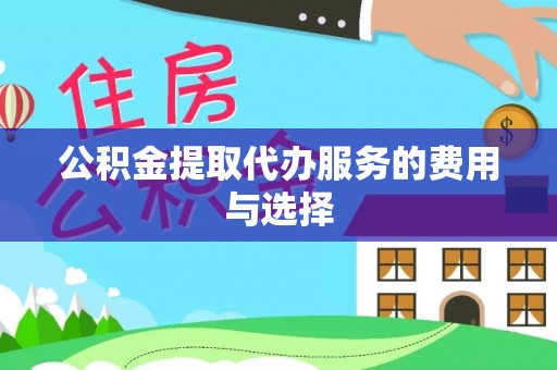 黟县公积金提取代办服务的费用与选择