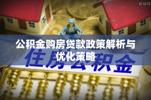黟县公积金购房贷款政策解析与优化策略