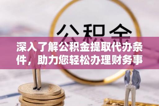 黟县深入了解公积金提取代办条件，助力您轻松办理财务事务