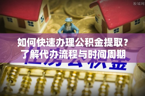 黟县如何快速办理公积金提取？了解代办流程与时间周期