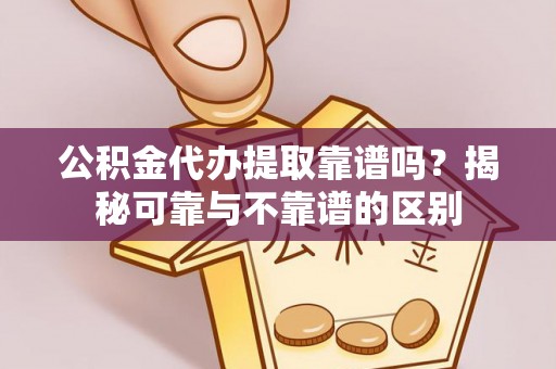 黟县公积金代办提取靠谱吗？揭秘可靠与不靠谱的区别