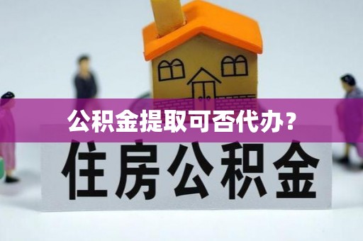 黟县公积金提取可否代办？
