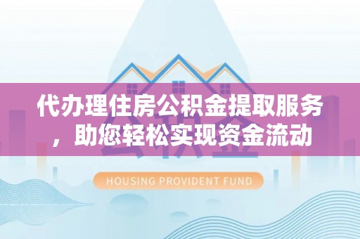 黟县代办理住房公积金提取服务，助您轻松实现资金流动