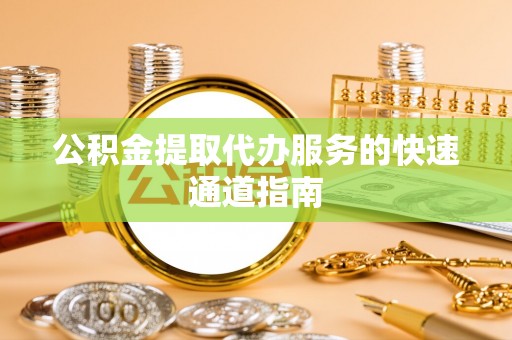 黟县公积金提取代办服务的快速通道指南