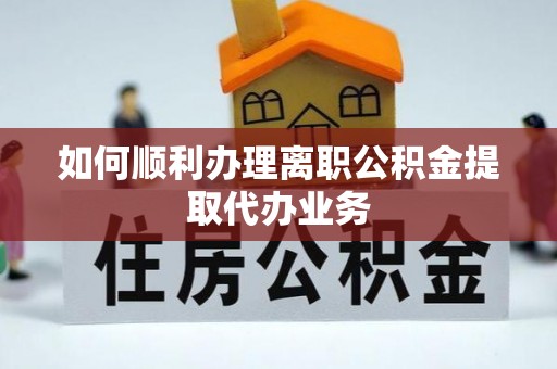黟县如何顺利办理离职公积金提取代办业务