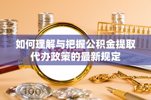 黟县如何理解与把握公积金提取代办政策的最新规定