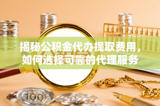 黟县揭秘公积金代办提取费用，如何选择可靠的代理服务