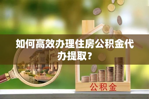 黟县如何高效办理住房公积金代办提取？