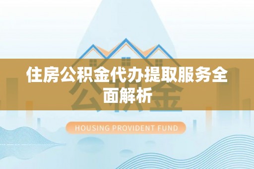黟县住房公积金代办提取服务全面解析