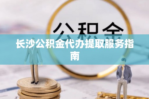 黟县长沙公积金代办提取服务指南