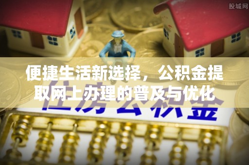 黟县便捷生活新选择，公积金提取网上办理的普及与优化