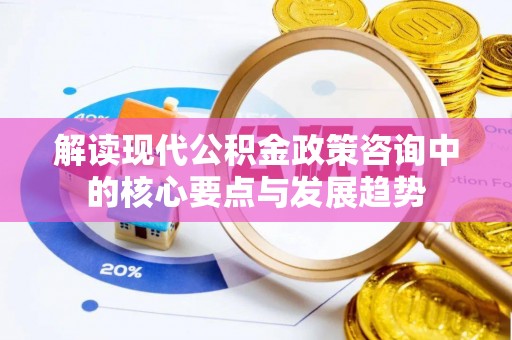 黟县解读现代公积金政策咨询中的核心要点与发展趋势