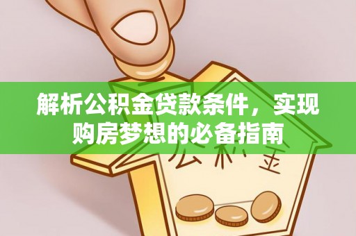 黟县解析公积金贷款条件，实现购房梦想的必备指南