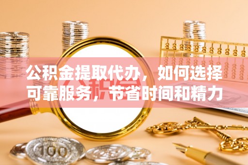 黟县公积金提取代办，如何选择可靠服务，节省时间和精力？