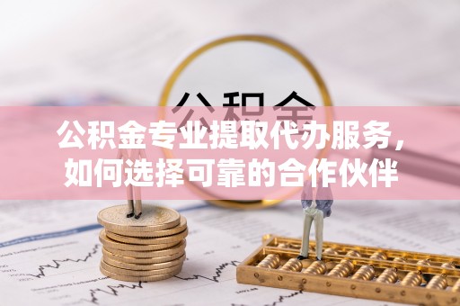 黟县公积金专业提取代办服务，如何选择可靠的合作伙伴