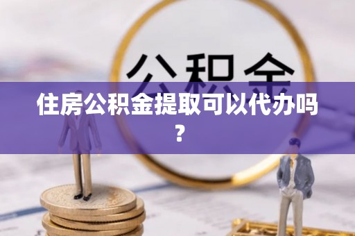 黟县住房公积金提取可以代办吗？