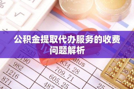 黟县公积金提取代办服务的收费问题解析