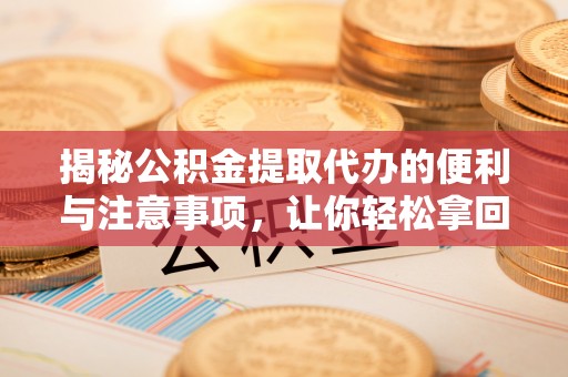 黟县揭秘公积金提取代办的便利与注意事项，让你轻松拿回属于你的钱！