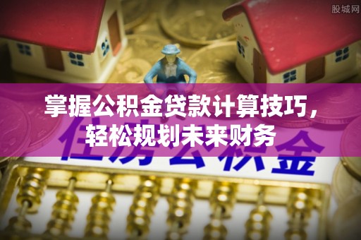 黟县掌握公积金贷款计算技巧，轻松规划未来财务