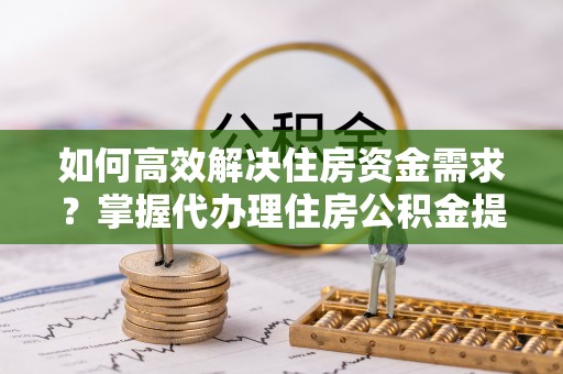 黟县如何高效解决住房资金需求？掌握代办理住房公积金提取技巧是关键