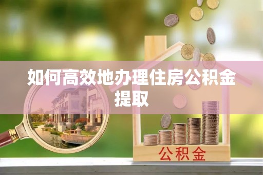 黟县如何高效地办理住房公积金提取