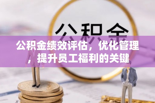 黟县公积金绩效评估，优化管理，提升员工福利的关键