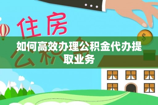 黟县如何高效办理公积金代办提取业务