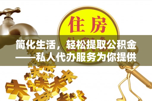 黟县简化生活，轻松提取公积金——私人代办服务为你提供便利