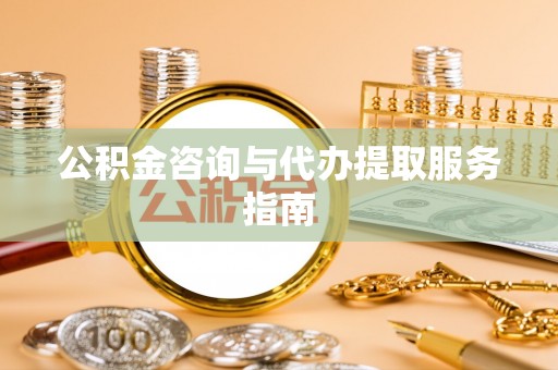 黟县公积金咨询与代办提取服务指南