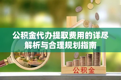 黟县公积金代办提取费用的详尽解析与合理规划指南